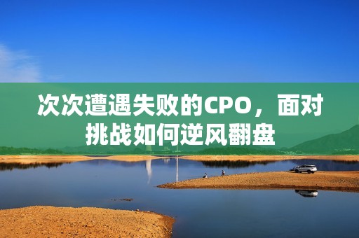 次次遭遇失败的CPO，面对挑战如何逆风翻盘