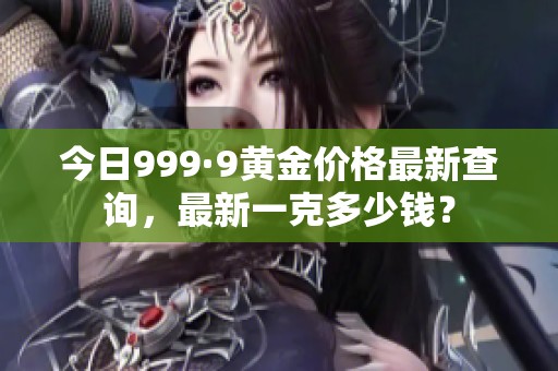 今日999·9黄金价格最新查询，最新一克多少钱？