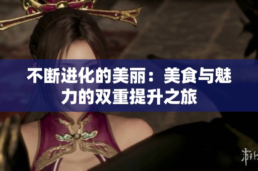 不断进化的美丽：美食与魅力的双重提升之旅