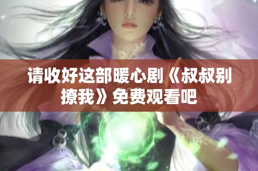 请收好这部暖心剧《叔叔别撩我》免费观看吧