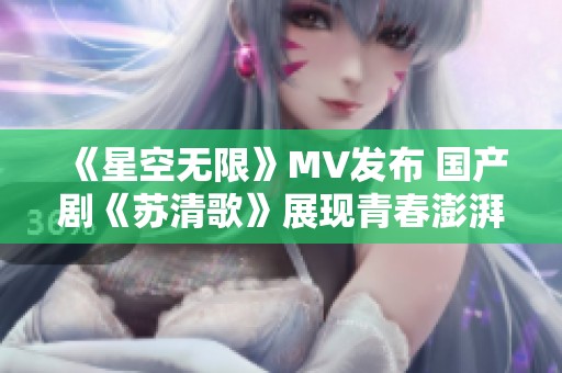 《星空无限》MV发布 国产剧《苏清歌》展现青春澎湃力量