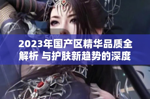 2023年国产区精华品质全解析 与护肤新趋势的深度对比