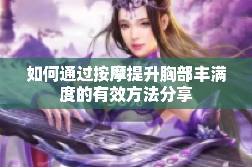 如何通过按摩提升胸部丰满度的有效方法分享