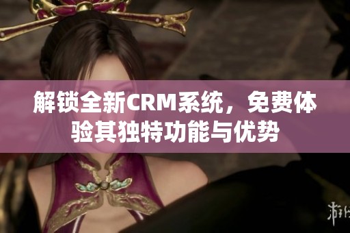 解锁全新CRM系统，免费体验其独特功能与优势