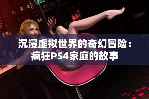 沉浸虚拟世界的奇幻冒险：疯狂PS4家庭的故事