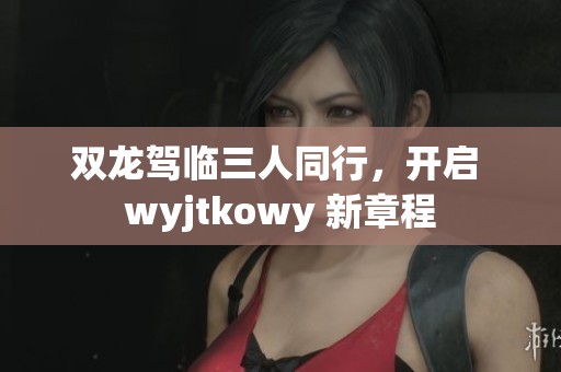 双龙驾临三人同行，开启 wyjtkowy 新章程