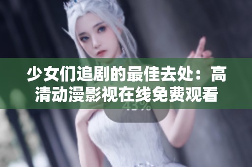 少女们追剧的最佳去处：高清动漫影视在线免费观看