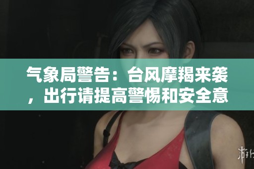 气象局警告：台风摩羯来袭，出行请提高警惕和安全意识