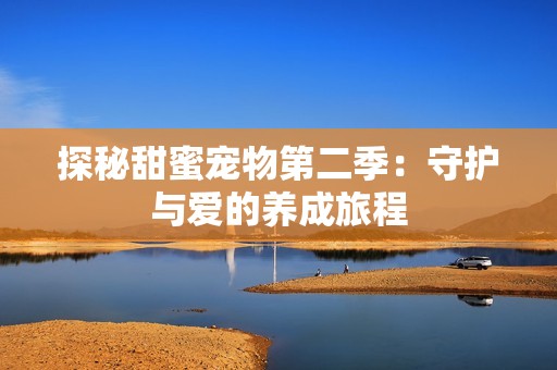 探秘甜蜜宠物第二季：守护与爱的养成旅程