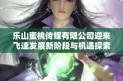 乐山蜜桃传媒有限公司迎来飞速发展新阶段与机遇探索