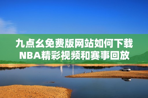 九点幺免费版网站如何下载NBA精彩视频和赛事回放