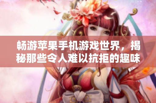 畅游苹果手机游戏世界，揭秘那些令人难以抗拒的趣味佳作