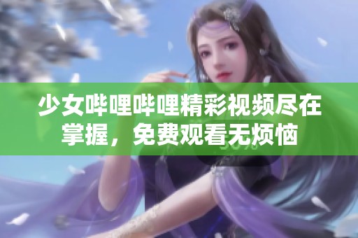 少女哔哩哔哩精彩视频尽在掌握，免费观看无烦恼