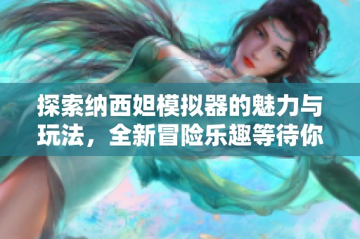 探索纳西妲模拟器的魅力与玩法，全新冒险乐趣等待你来体验