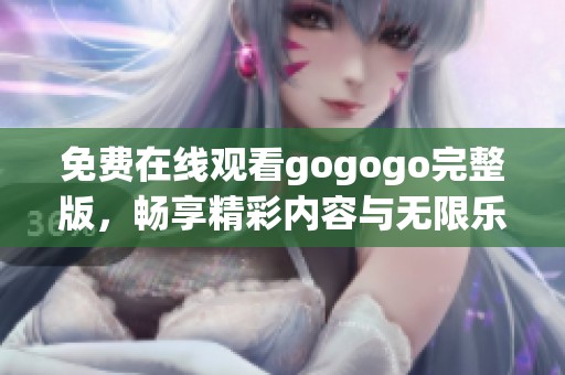 免费在线观看gogogo完整版，畅享精彩内容与无限乐趣