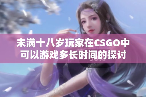 未满十八岁玩家在CSGO中可以游戏多长时间的探讨