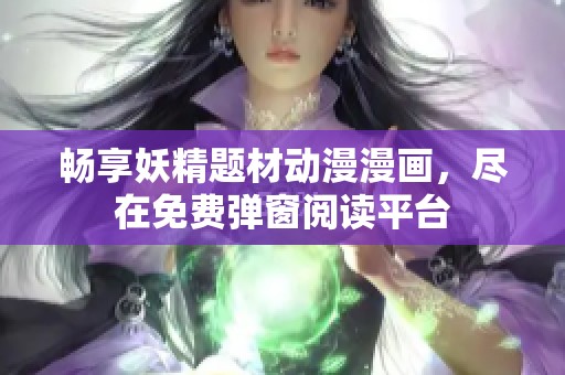 畅享妖精题材动漫漫画，尽在免费弹窗阅读平台