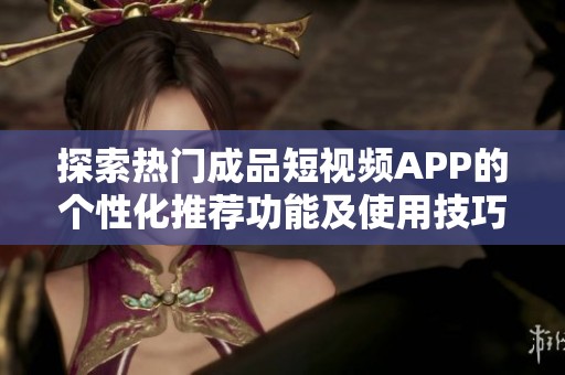 探索热门成品短视频APP的个性化推荐功能及使用技巧