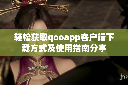 轻松获取qooapp客户端下载方式及使用指南分享