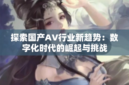 探索国产AV行业新趋势：数字化时代的崛起与挑战