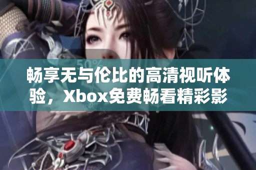 畅享无与伦比的高清视听体验，Xbox免费畅看精彩影片