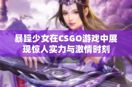 暴躁少女在CSGO游戏中展现惊人实力与激情时刻