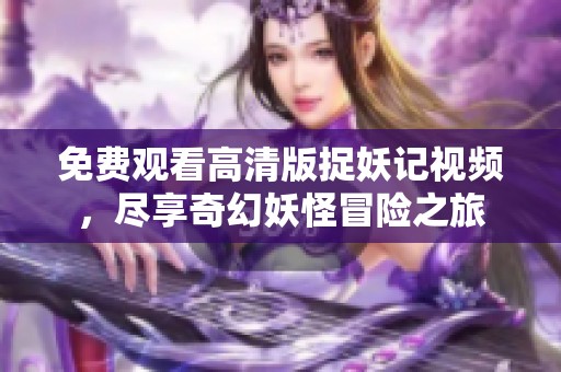 免费观看高清版捉妖记视频，尽享奇幻妖怪冒险之旅