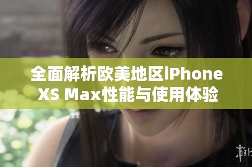 全面解析欧美地区iPhone XS Max性能与使用体验