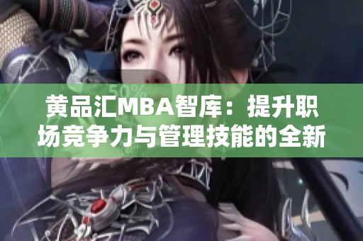 黄品汇MBA智库：提升职场竞争力与管理技能的全新平台