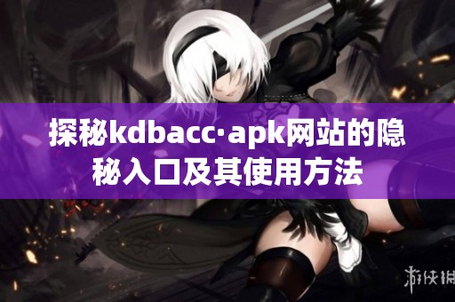 探秘kdbacc·apk网站的隐秘入口及其使用方法