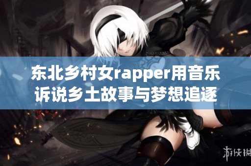 东北乡村女rapper用音乐诉说乡土故事与梦想追逐