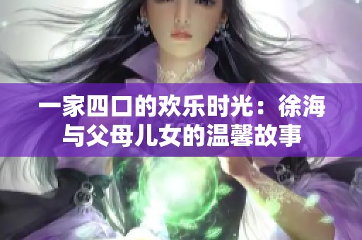 一家四口的欢乐时光：徐海与父母儿女的温馨故事