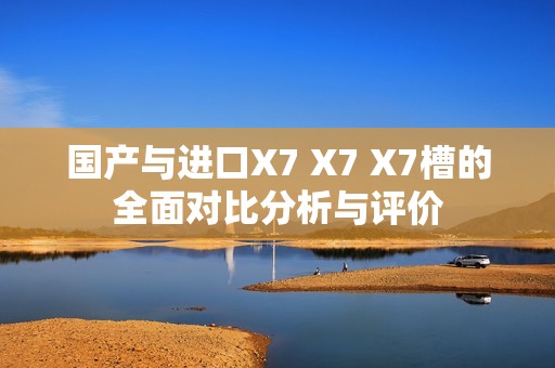 国产与进口X7 X7 X7槽的全面对比分析与评价