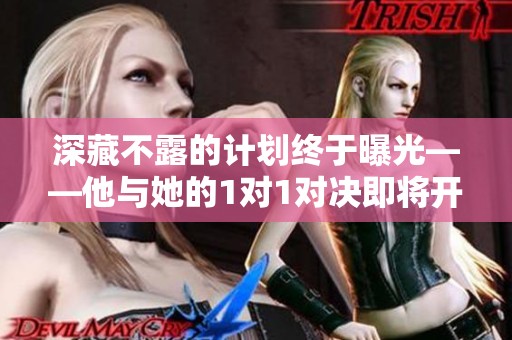 深藏不露的计划终于曝光——他与她的1对1对决即将开启