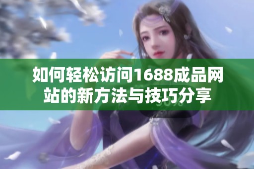 如何轻松访问1688成品网站的新方法与技巧分享
