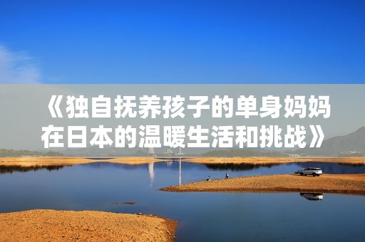 《独自抚养孩子的单身妈妈在日本的温暖生活和挑战》