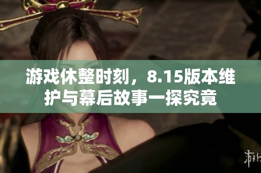 游戏休整时刻，8.15版本维护与幕后故事一探究竟