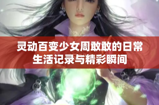 灵动百变少女周敢敢的日常生活记录与精彩瞬间