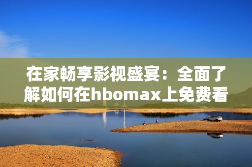 在家畅享影视盛宴：全面了解如何在hbomax上免费看大片