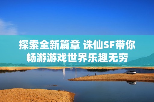 探索全新篇章 诛仙SF带你畅游游戏世界乐趣无穷