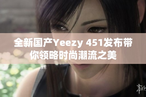 全新国产Yeezy 451发布带你领略时尚潮流之美