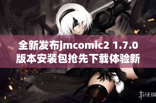 全新发布jmcomic2 1.7.0版本安装包抢先下载体验新功能