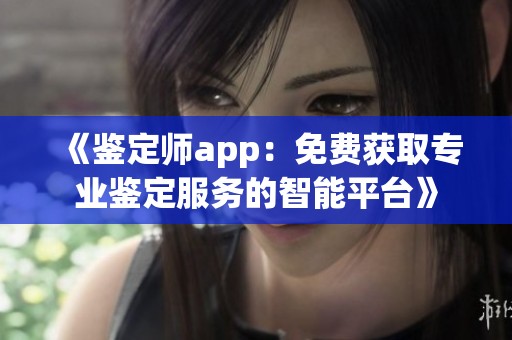 《鉴定师app：免费获取专业鉴定服务的智能平台》
