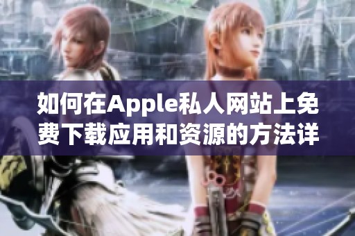 如何在Apple私人网站上免费下载应用和资源的方法详解