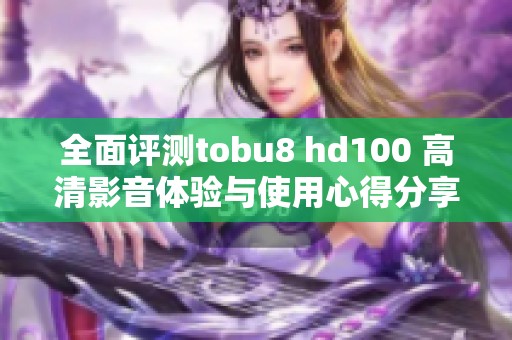 全面评测tobu8 hd100 高清影音体验与使用心得分享