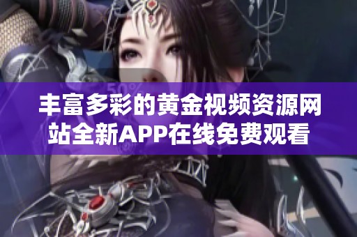 丰富多彩的黄金视频资源网站全新APP在线免费观看