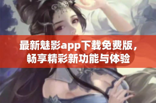 最新魅影app下载免费版，畅享精彩新功能与体验