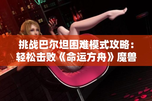 挑战巴尔坦困难模式攻略：轻松击败《命运方舟》魔兽军团长的方法解析