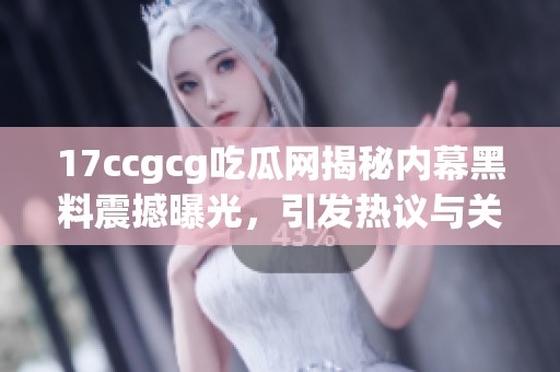 17ccgcg吃瓜网揭秘内幕黑料震撼曝光，引发热议与关注