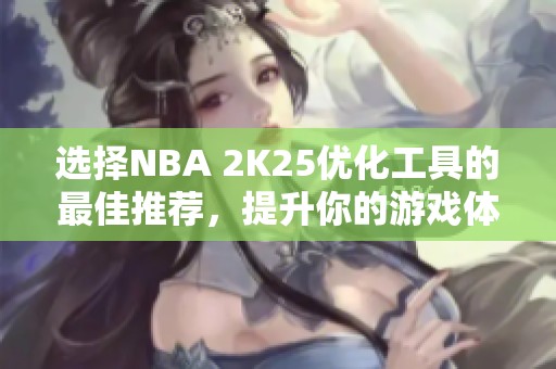 选择NBA 2K25优化工具的最佳推荐，提升你的游戏体验